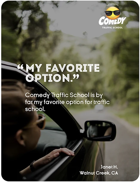 “MY FAVORITE OPTION.” Comedy Traffic School is by far my favorite option for traffic school. Janet H., Walnut Creek, CA